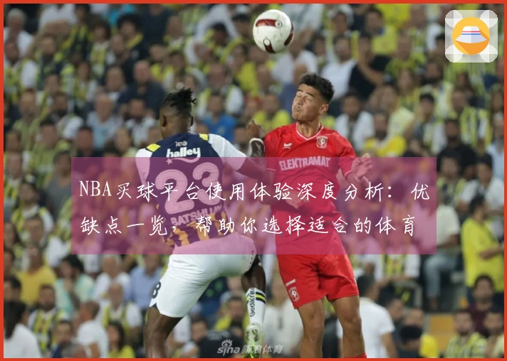 NBA买球平台使用体验深度分析：优缺点一览，帮助你选择适合的体育直播服务