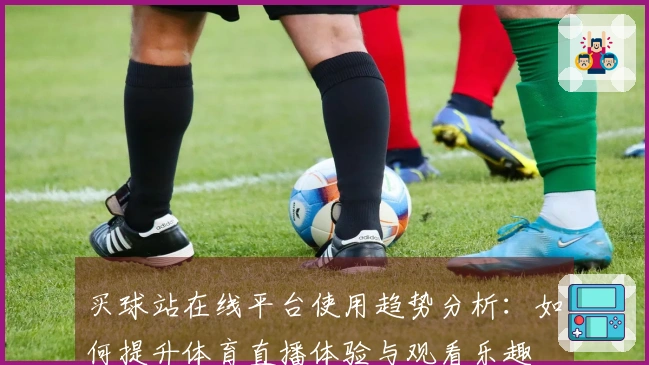 买球站在线平台使用趋势分析：如何提升体育直播体验与观看乐趣