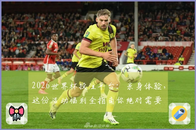 2026世界杯投注平台：亲身体验，这份活动福利全指南你绝对需要