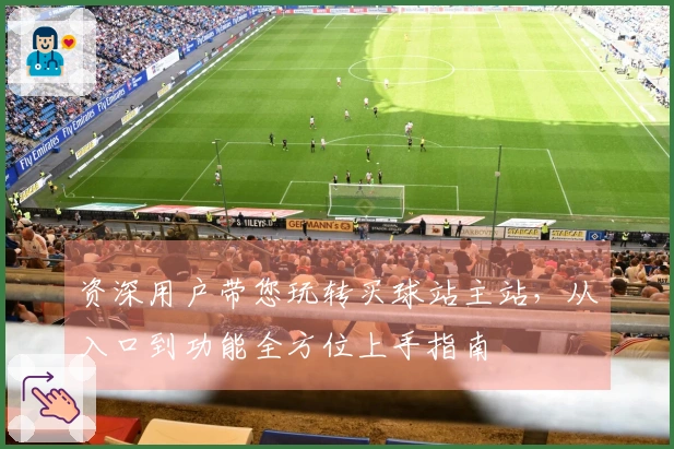 资深用户带您玩转买球站主站，从入口到功能全方位上手指南