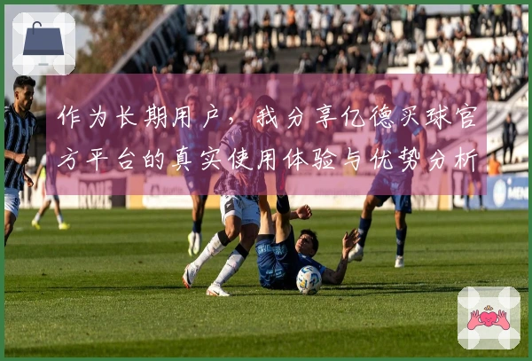 作为长期用户,我分享亿德买球官方平台的真实使用体验与优势分析