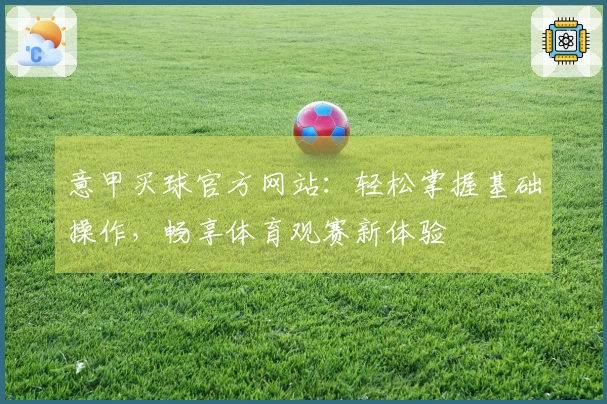 意甲买球官方网站：轻松掌握基础操作，畅享体育观赛新体验