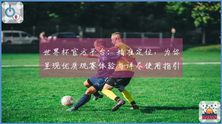 世界杯官方平台：精准定位，为你呈现优质观赛体验与详尽使用指引