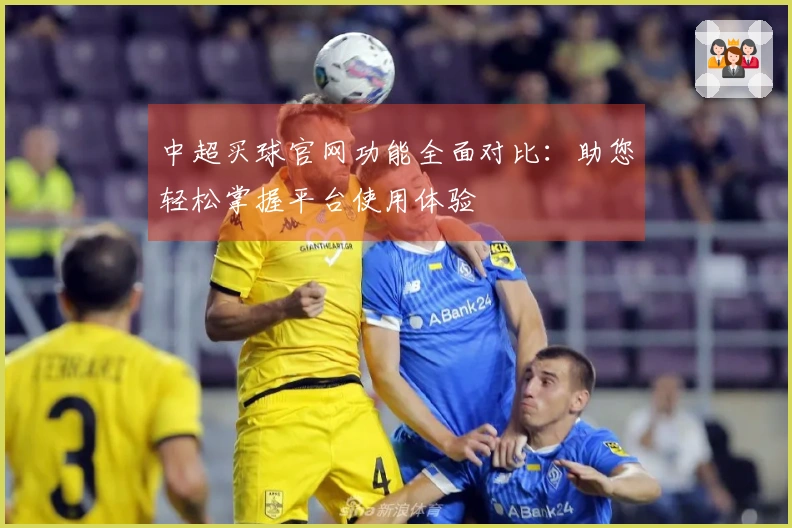 中超买球官网功能全面对比：助您轻松掌握平台使用体验