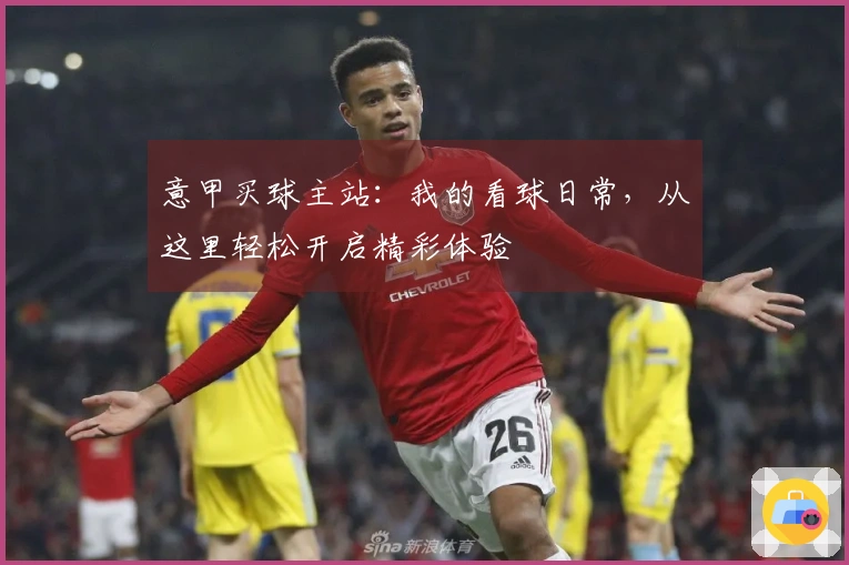 意甲买球主站：我的看球日常，从这里轻松开启精彩体验