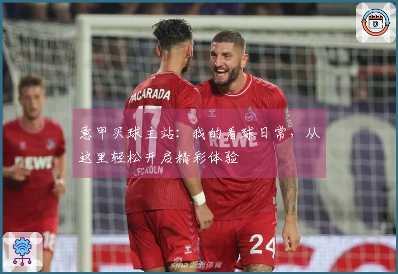 意甲买球主站：我的看球日常，从这里轻松开启精彩体验