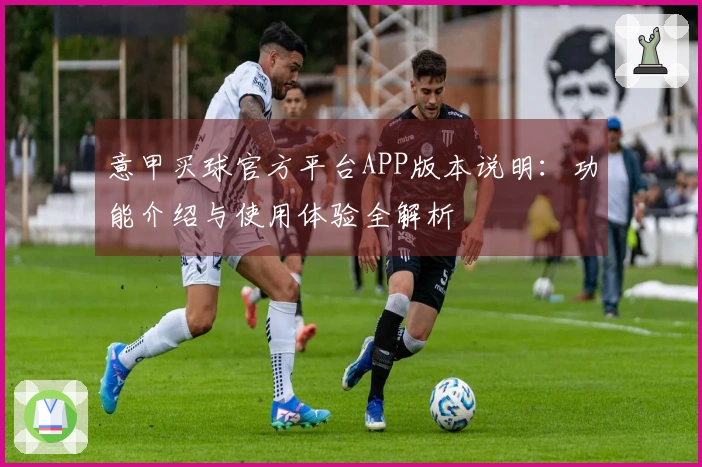 意甲买球官方平台APP版本说明：功能介绍与使用体验全解析