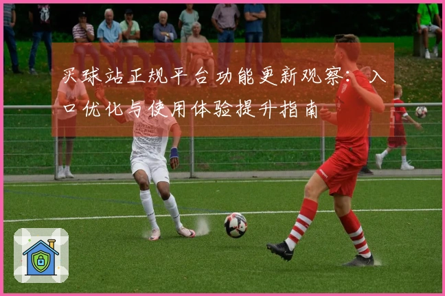 买球站正规平台功能更新观察：入口优化与使用体验提升指南