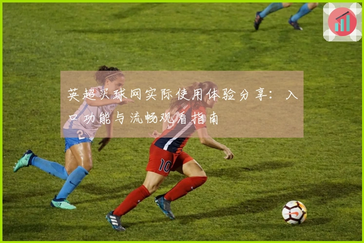 英超买球网实际使用体验分享：入口功能与流畅观看指南