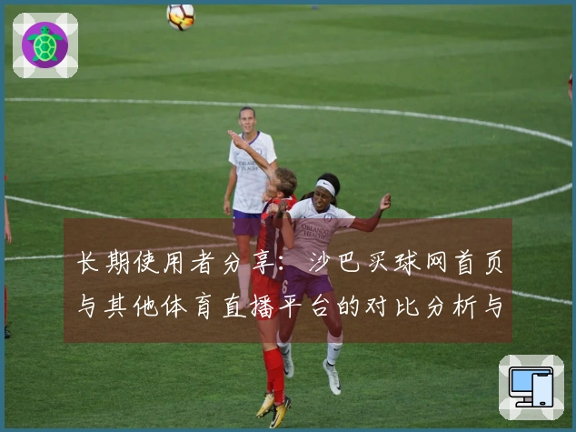 长期使用者分享：沙巴买球网首页与其他体育直播平台的对比分析与使用体验