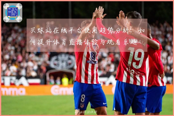 买球站在线平台使用趋势分析：如何提升体育直播体验与观看乐趣