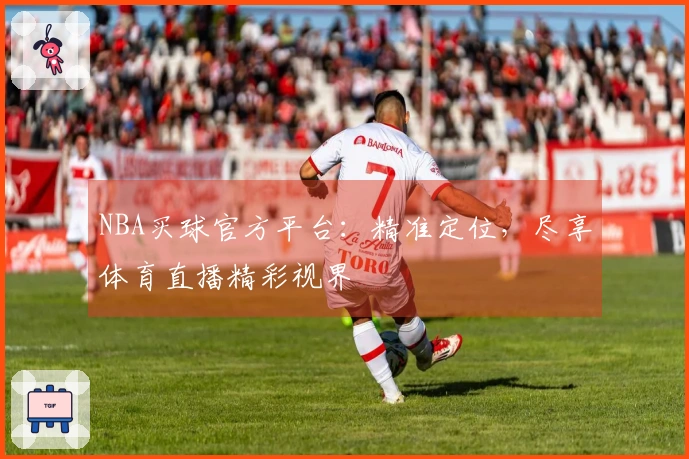 NBA买球官方平台：精准定位，尽享体育直播精彩视界