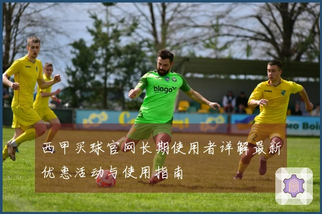 西甲买球官网长期使用者详解最新优惠活动与使用指南