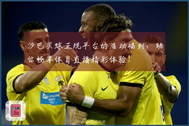 沙巴买球正规平台的活动福利，助你畅享体育直播精彩体验！