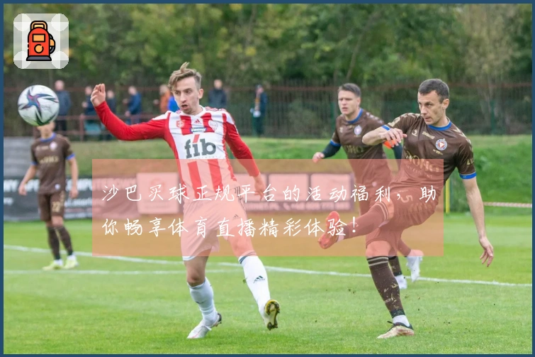 沙巴买球正规平台的活动福利，助你畅享体育直播精彩体验！