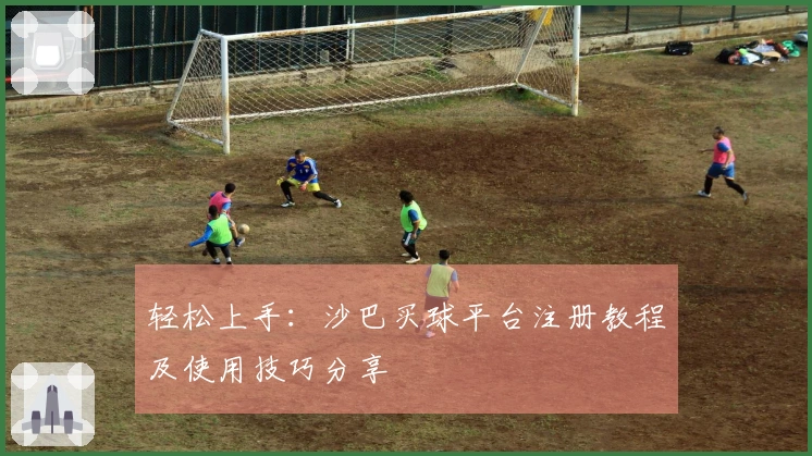 轻松上手：沙巴买球平台注册教程及使用技巧分享