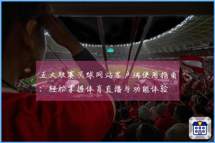 五大联赛买球网站客户端使用指南:轻松掌握体育直播与功能体验