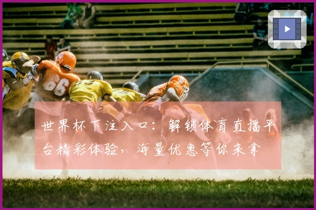 世界杯下注入口：解锁体育直播平台精彩体验，海量优惠等你来拿