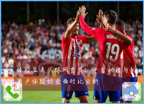 体验亚美买球网首页：平台功能与用户体验的全面对比分析