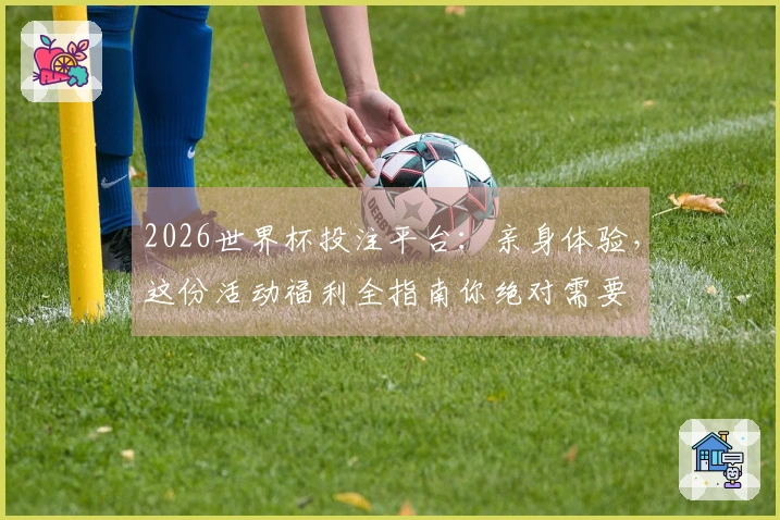 2026世界杯投注平台：亲身体验，这份活动福利全指南你绝对需要