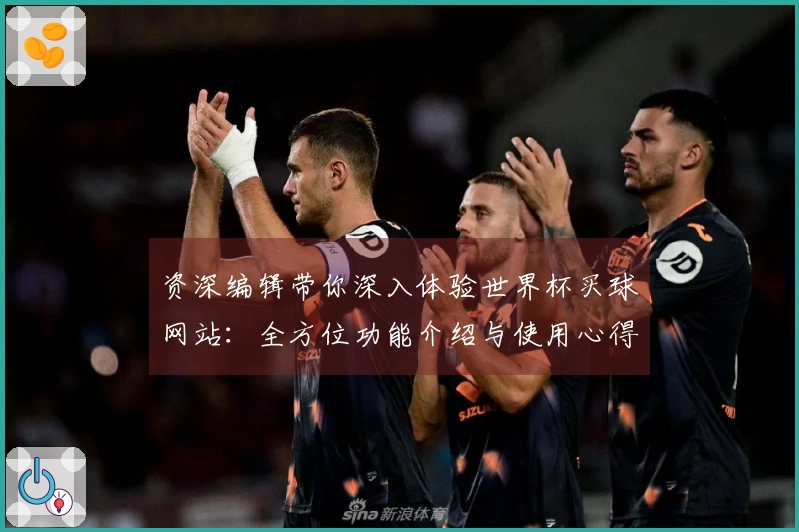资深编辑带你深入体验世界杯买球网站：全方位功能介绍与使用心得分享