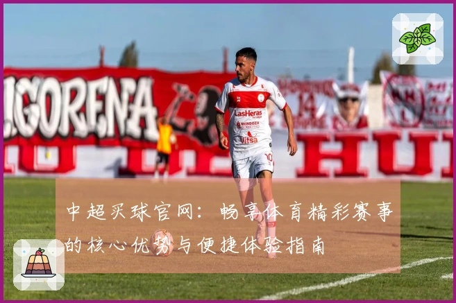 中超买球官网：畅享体育精彩赛事的核心优势与便捷体验指南