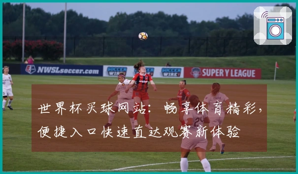 世界杯买球网站：畅享体育精彩，便捷入口快速直达观赛新体验