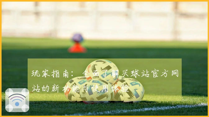玩家指南：全面了解买球站官方网站的新功能与使用体验