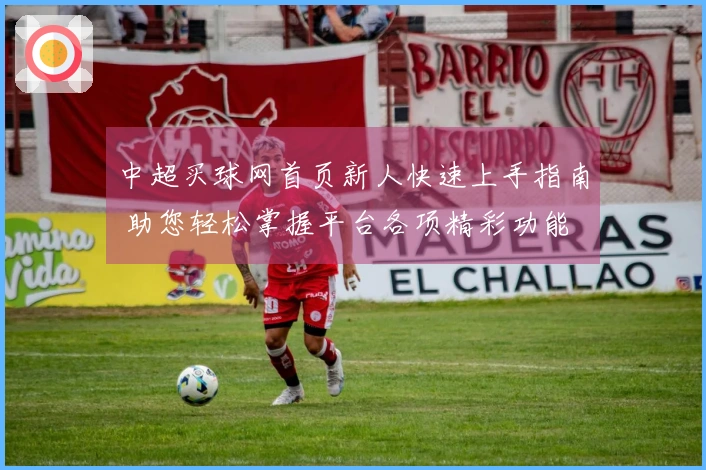 中超买球网首页新人快速上手指南 助您轻松掌握平台各项精彩功能