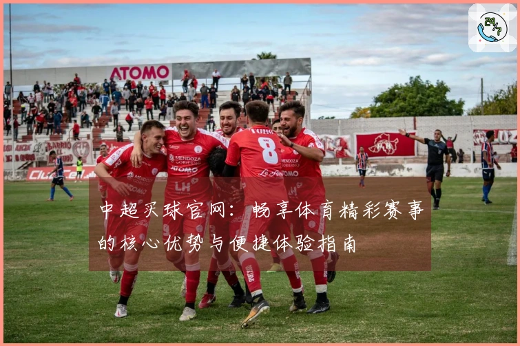 中超买球官网：畅享体育精彩赛事的核心优势与便捷体验指南