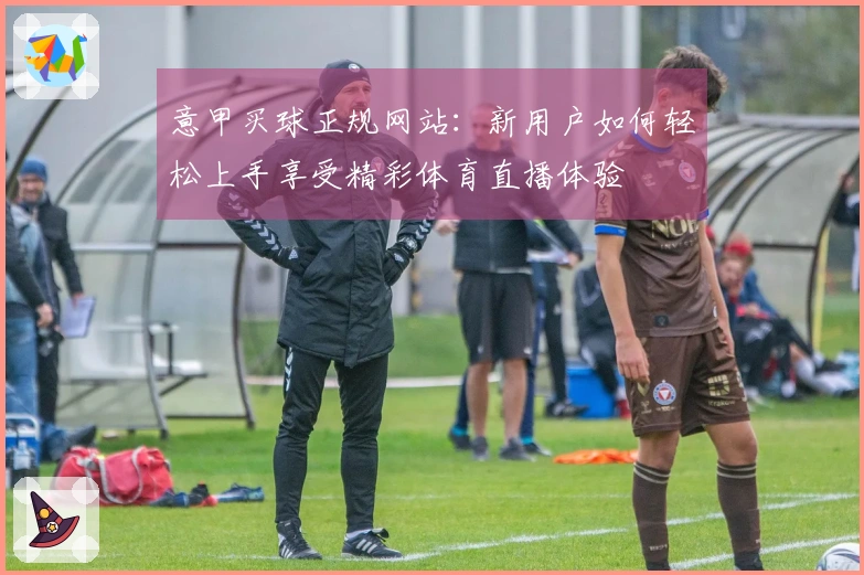 意甲买球正规网站：新用户如何轻松上手享受精彩体育直播体验